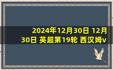 2024年12月30日 12月30日 英超第19轮 西汉姆vs利物浦 进球视频